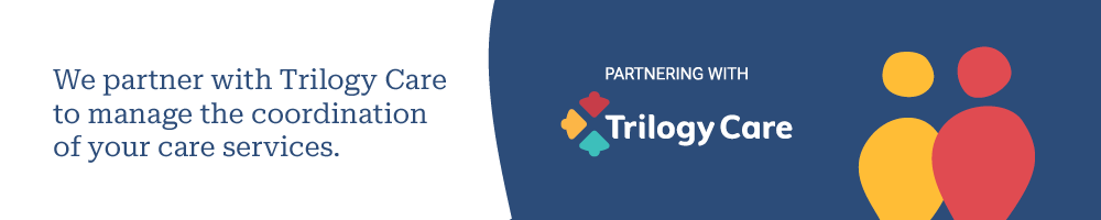 We partner with Trilogy Care to manage the coordination of your care services.